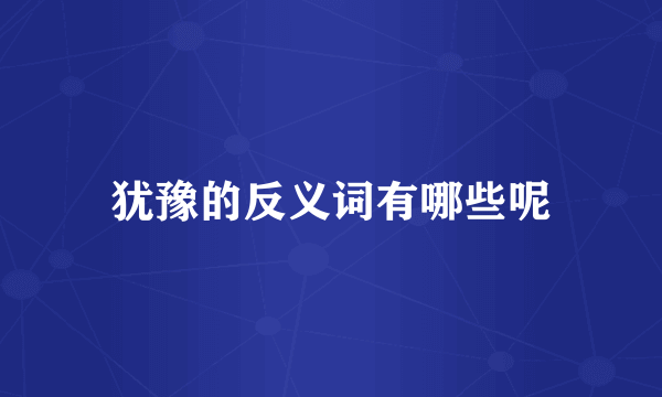 犹豫的反义词有哪些呢