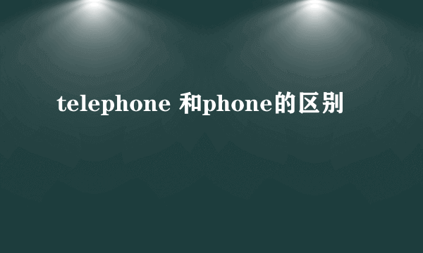 telephone 和phone的区别