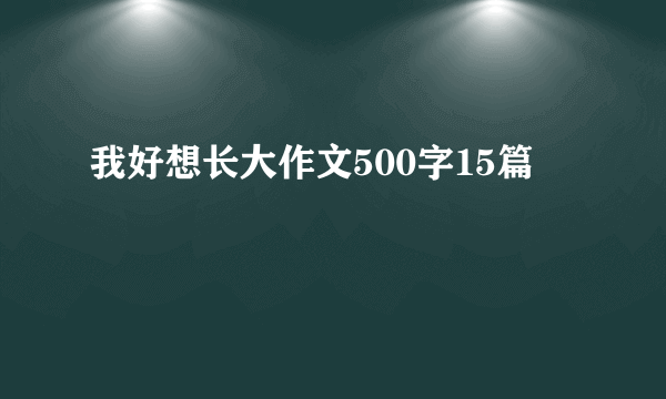我好想长大作文500字15篇
