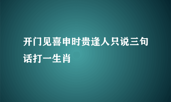 开门见喜申时贵逢人只说三句话打一生肖
