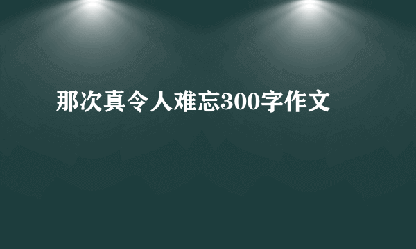 那次真令人难忘300字作文