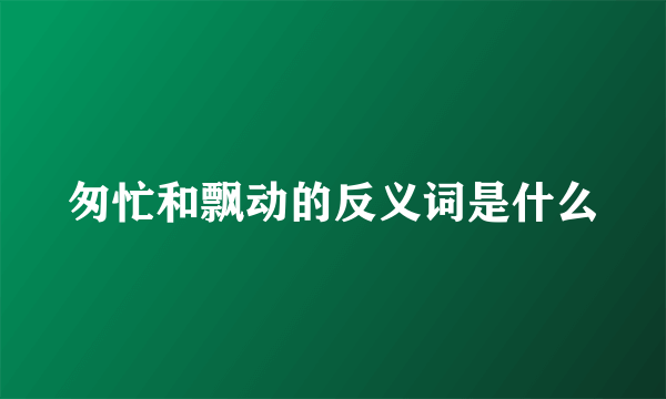 匆忙和飘动的反义词是什么