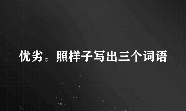 优劣。照样子写出三个词语