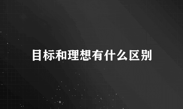 目标和理想有什么区别