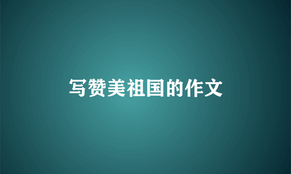 写赞美祖国的作文