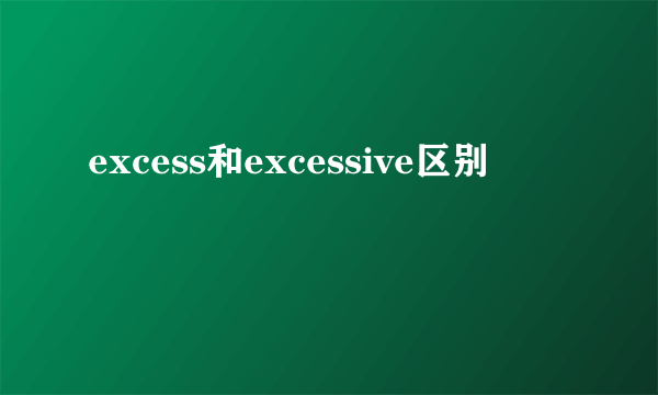 excess和excessive区别