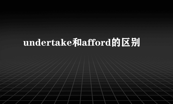 undertake和afford的区别
