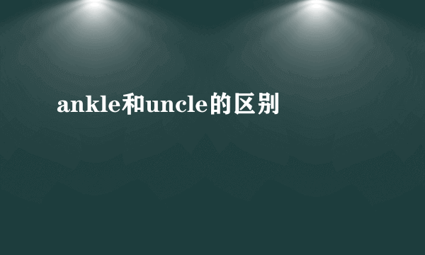 ankle和uncle的区别