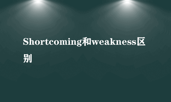 Shortcoming和weakness区别