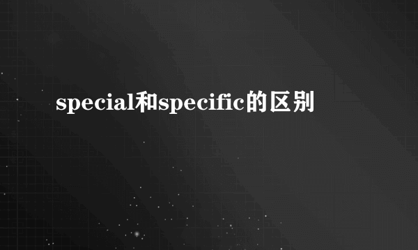 special和specific的区别