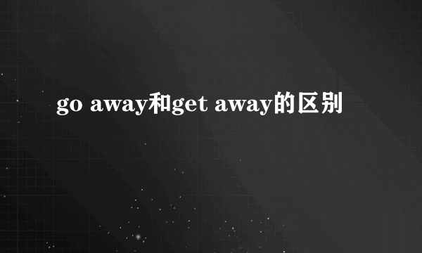 go away和get away的区别
