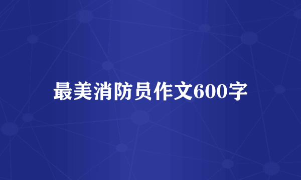 最美消防员作文600字