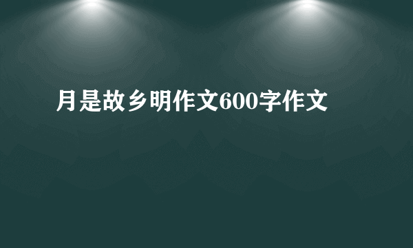 月是故乡明作文600字作文