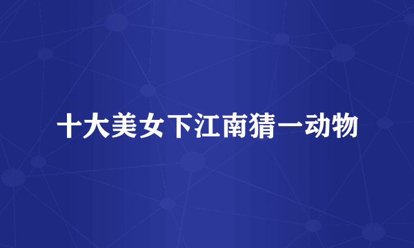 十大美女下江南猜一动物