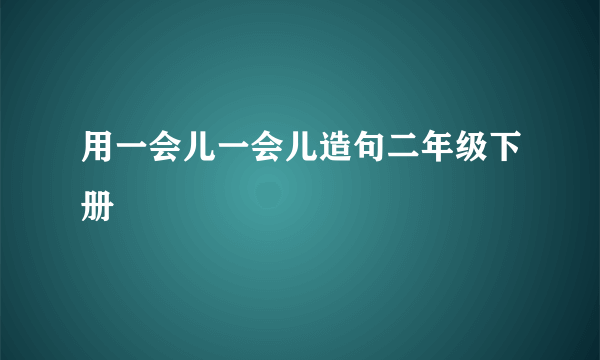 用一会儿一会儿造句二年级下册