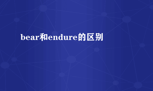bear和endure的区别