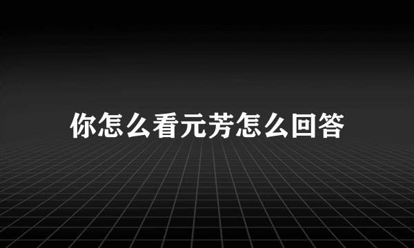 你怎么看元芳怎么回答