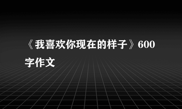《我喜欢你现在的样子》600字作文