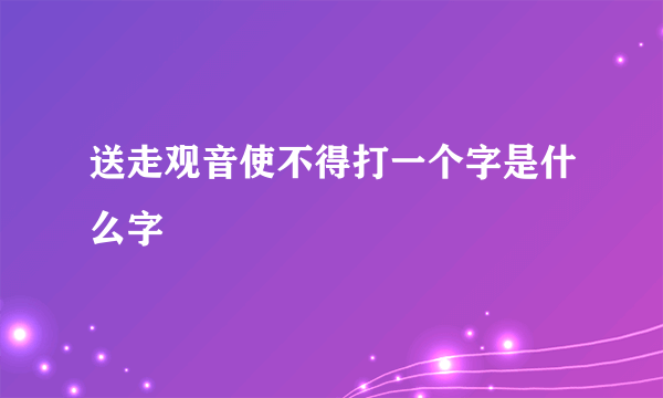 送走观音使不得打一个字是什么字