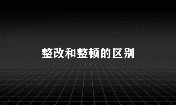 整改和整顿的区别