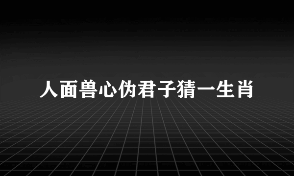 人面兽心伪君子猜一生肖