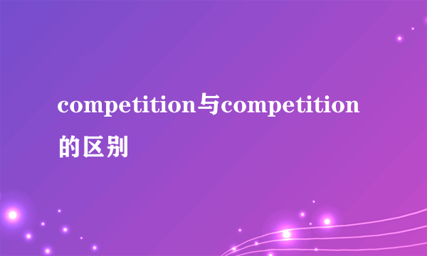 competition与competition的区别