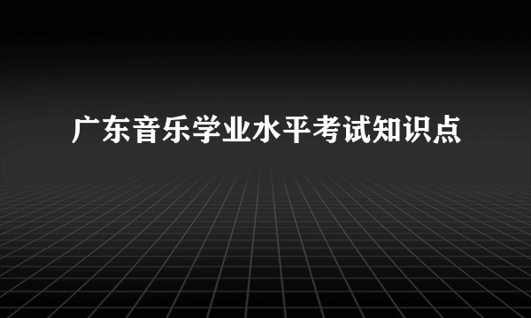 广东音乐学业水平考试知识点