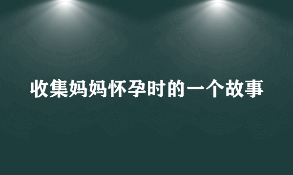 收集妈妈怀孕时的一个故事