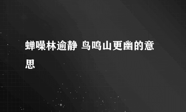 蝉噪林逾静 鸟鸣山更幽的意思