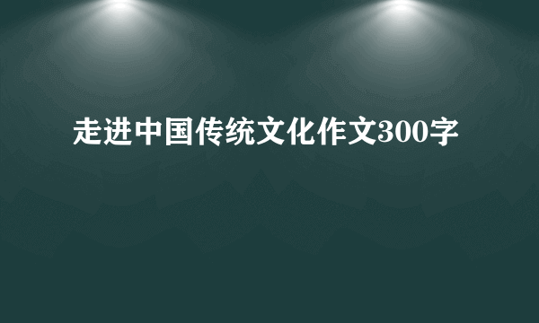 走进中国传统文化作文300字