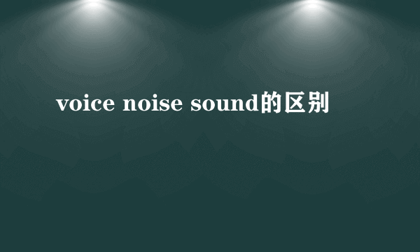 voice noise sound的区别
