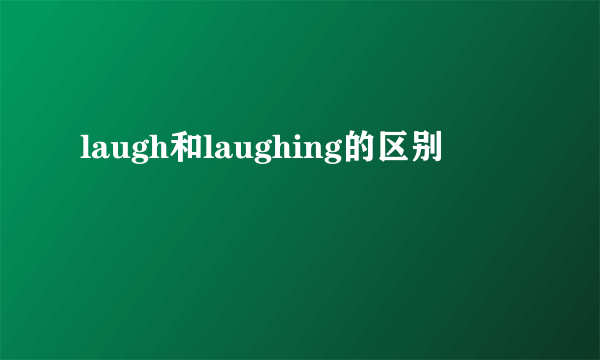 laugh和laughing的区别
