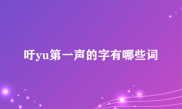 吁yu第一声的字有哪些词