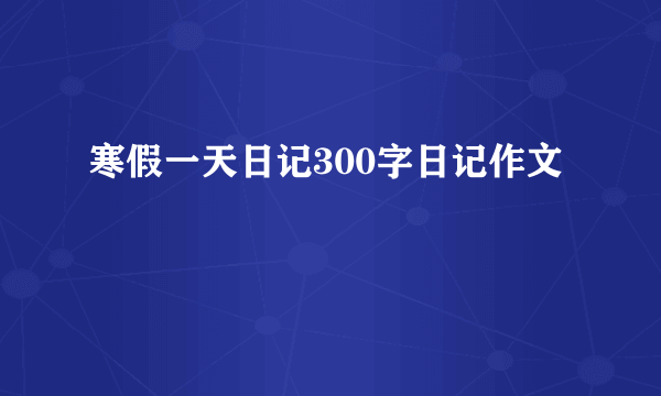 寒假一天日记300字日记作文