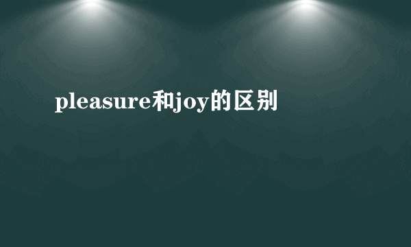 pleasure和joy的区别