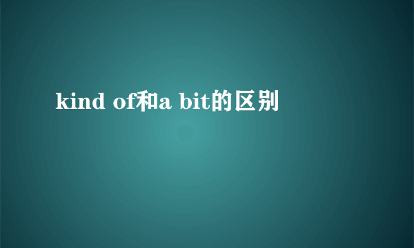 kind of和a bit的区别