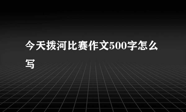 今天拨河比赛作文500字怎么写
