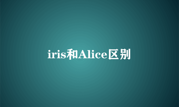 iris和Alice区别