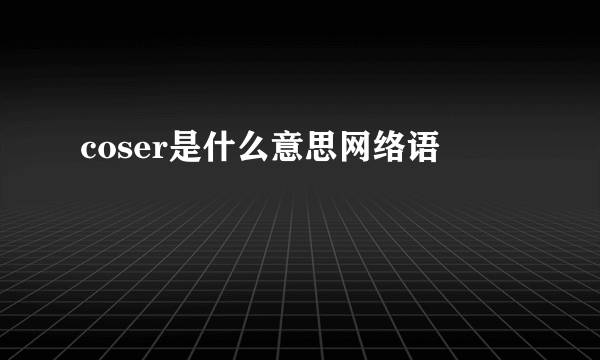 coser是什么意思网络语