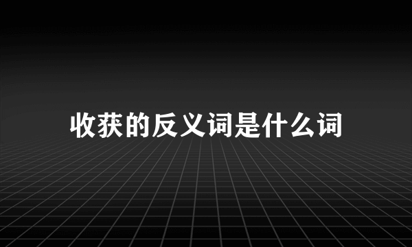 收获的反义词是什么词