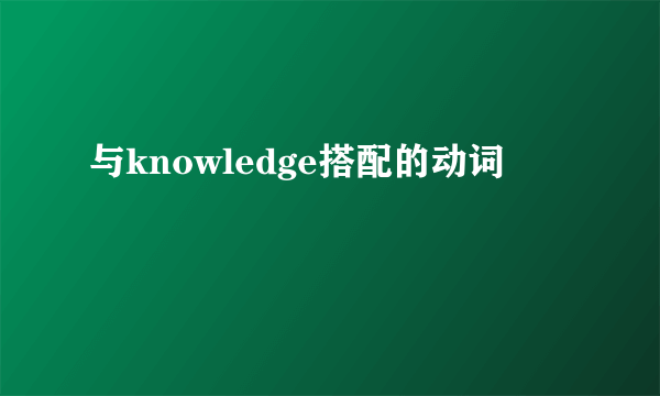 与knowledge搭配的动词