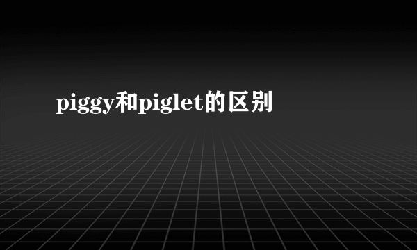 piggy和piglet的区别