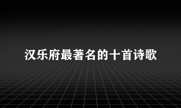 汉乐府最著名的十首诗歌