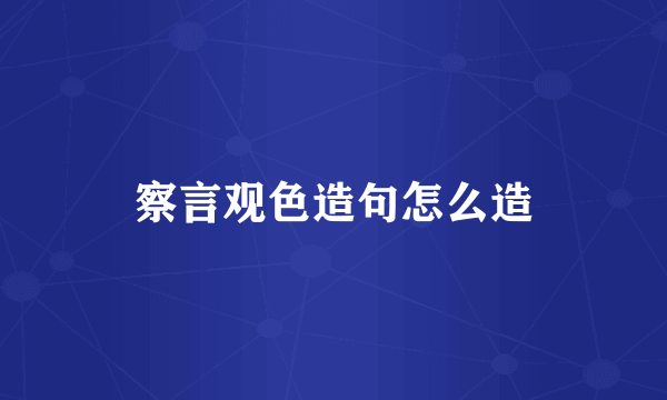 察言观色造句怎么造