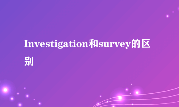Investigation和survey的区别