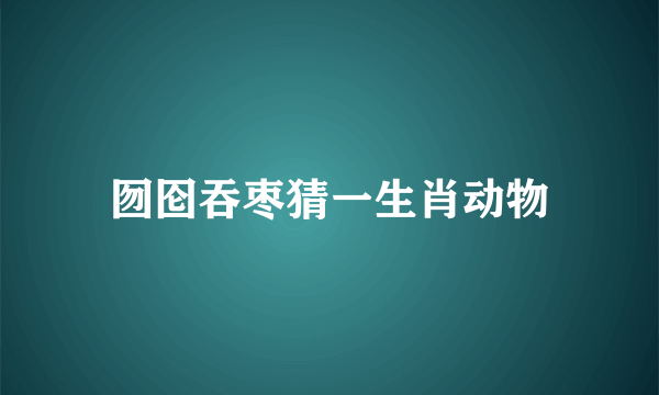 囫囵吞枣猜一生肖动物