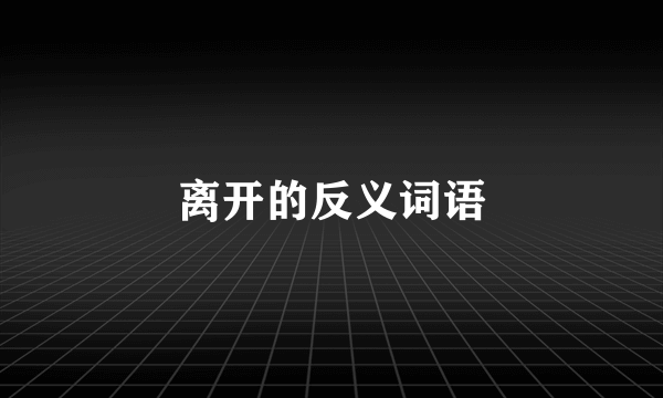 离开的反义词语