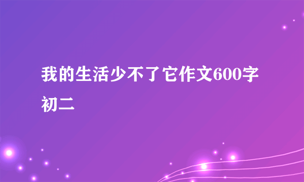 我的生活少不了它作文600字初二