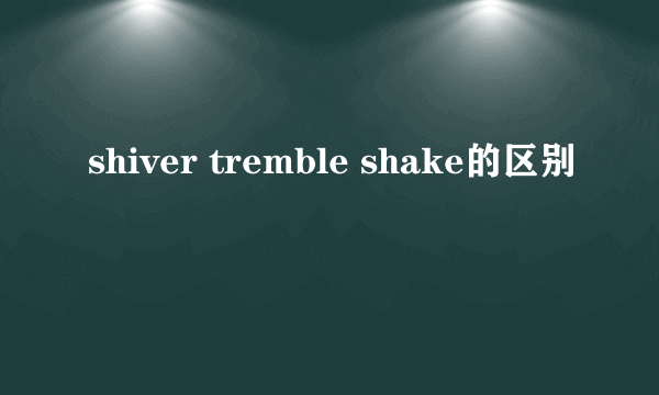 shiver tremble shake的区别
