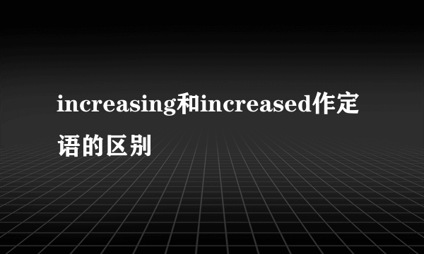 increasing和increased作定语的区别